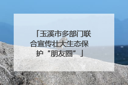 玉溪市多部门联合宣传壮大生态保护“朋友圈”