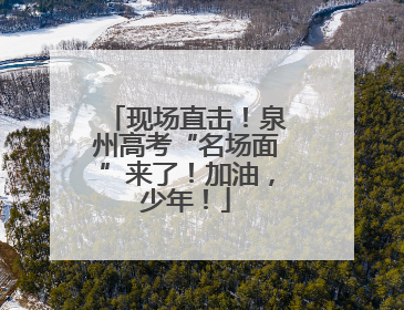 现场直击！泉州高考“名场面”来了！加油，少年！