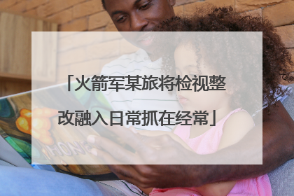 火箭军某旅将检视整改融入日常抓在经常