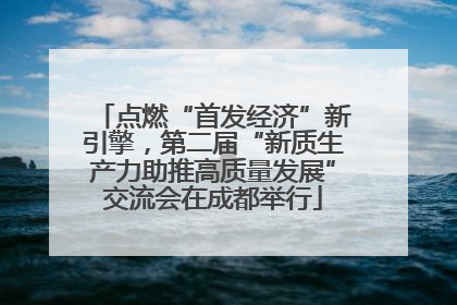 点燃“首发经济”新引擎，第二届“新质生产力助推高质量发展”交流会在成都举行