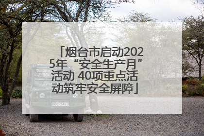 烟台市启动2025年“安全生产月”活动 40项重点活动筑牢安全屏障