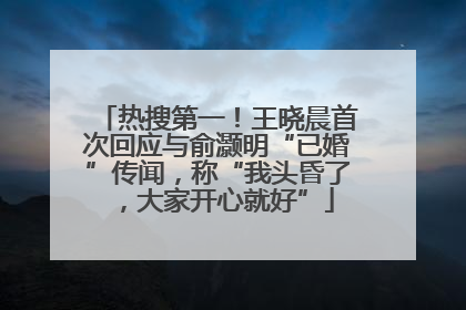 热搜第一！王晓晨首次回应与俞灏明“已婚”传闻，称“我头昏了，大家开心就好”