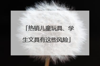 热销儿童玩具、学生文具有这些风险