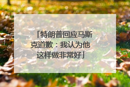 特朗普回应马斯克道歉：我认为他这样做非常好