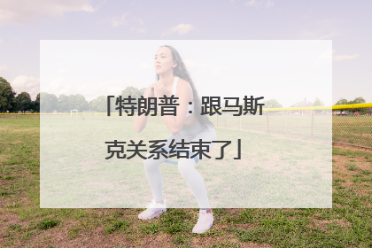 特朗普：跟马斯克关系结束了