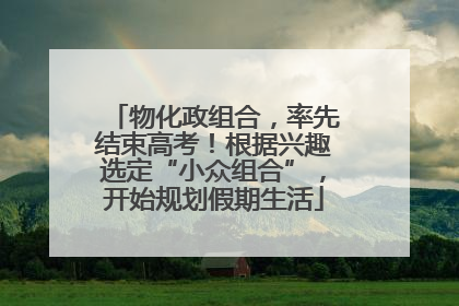 物化政组合，率先结束高考！根据兴趣选定“小众组合”，开始规划假期生活