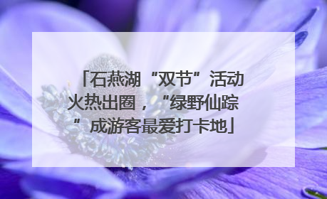 石燕湖“双节”活动火热出圈，“绿野仙踪”成游客最爱打卡地