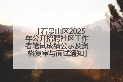 石景山区2025年公开招聘社区工作者笔试成绩公示及资格复审与面试通知