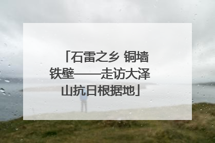 石雷之乡 铜墙铁壁——走访大泽山抗日根据地