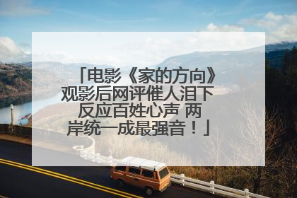 电影《家的方向》观影后网评催人泪下 反应百姓心声 两岸统一成最强音！