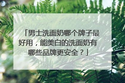 男士洗面奶哪个牌子最好用，能美白的洗面奶有哪些品牌更安全？
