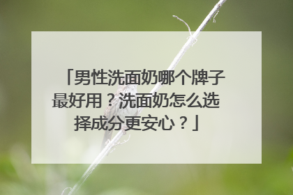 男性洗面奶哪个牌子最好用？洗面奶怎么选择成分更安心？