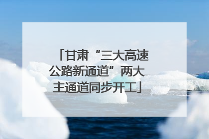 甘肃“三大高速公路新通道”两大主通道同步开工