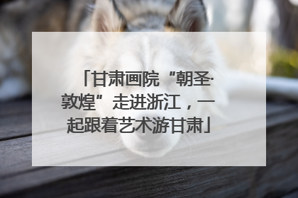 甘肃画院“朝圣·敦煌”走进浙江，一起跟着艺术游甘肃