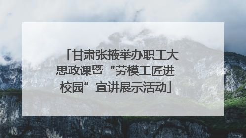 甘肃张掖举办职工大思政课暨“劳模工匠进校园”宣讲展示活动