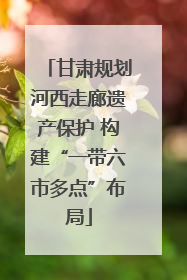 甘肃规划河西走廊遗产保护 构建“一带六市多点”布局