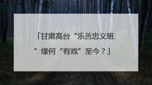 甘肃高台“乐善忠义班”缘何“有戏”至今？