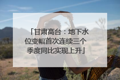 甘肃高台：地下水位变幅首次连续三个季度同比实现上升