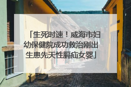 生死时速！威海市妇幼保健院成功救治刚出生患先天性膈疝女婴