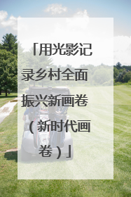 用光影记录乡村全面振兴新画卷（新时代画卷）