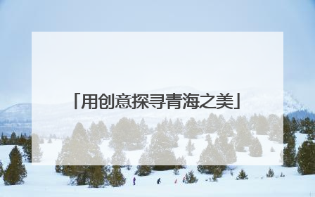 用创意探寻青海之美