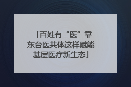 百姓有“医”靠 东台医共体这样赋能基层医疗新生态