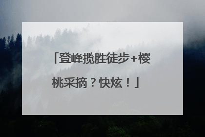 登峰揽胜徒步+樱桃采摘？快炫！