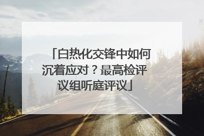 白热化交锋中如何沉着应对？最高检评议组听庭评议