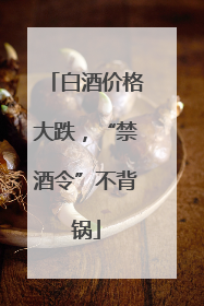 白酒价格大跌，“禁酒令”不背锅