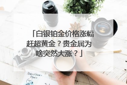 白银铂金价格涨幅赶超黄金？贵金属为啥突然大涨？