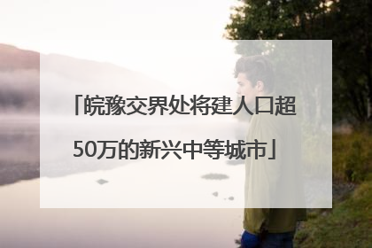 皖豫交界处将建人口超50万的新兴中等城市