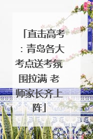 直击高考：青岛各大考点送考氛围拉满 老师家长齐上阵
