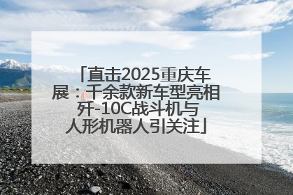 直击2025重庆车展：千余款新车型亮相 歼-10C战斗机与人形机器人引关注