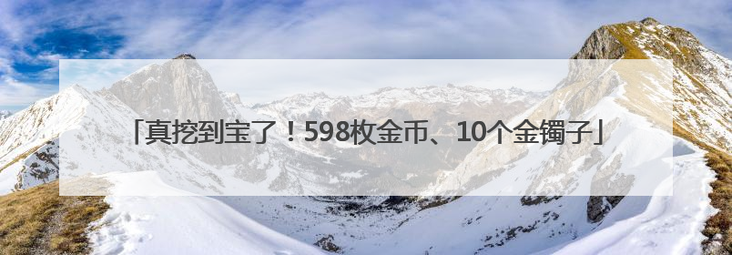 真挖到宝了！598枚金币、10个金镯子