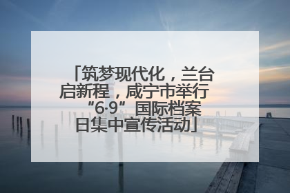筑梦现代化，兰台启新程，咸宁市举行“6·9”国际档案日集中宣传活动