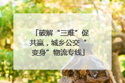 破解“三难”促共赢，城乡公交“变身”物流专线