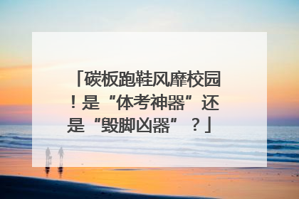 碳板跑鞋风靡校园！是“体考神器”还是“毁脚凶器”？