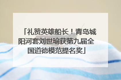 礼赞英雄船长！青岛城阳河套刘世瑜获第九届全国道德模范提名奖