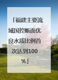 福建主要流域国控断面优良水质比例首次达到100%