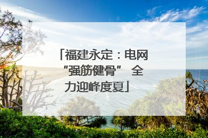 福建永定：电网“强筋健骨” 全力迎峰度夏