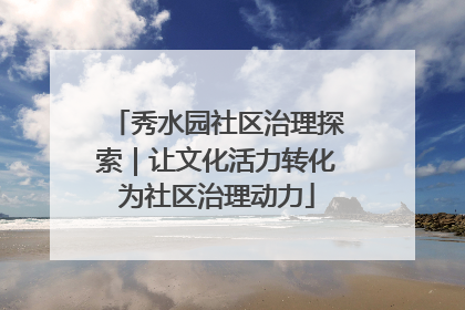 秀水园社区治理探索｜让文化活力转化为社区治理动力
