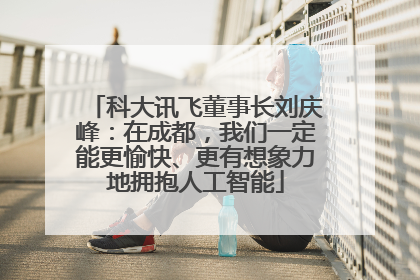 科大讯飞董事长刘庆峰：在成都，我们一定能更愉快、更有想象力地拥抱人工智能
