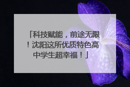 科技赋能，前途无限！沈阳这所优质特色高中学生超幸福！