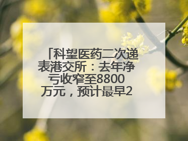 科望医药二次递表港交所：去年净亏收窄至8800万元，预计最早2028年商业化