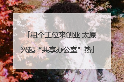 租个工位来创业 太原兴起“共享办公室”热
