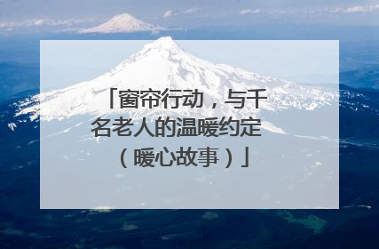 窗帘行动，与千名老人的温暖约定（暖心故事）
