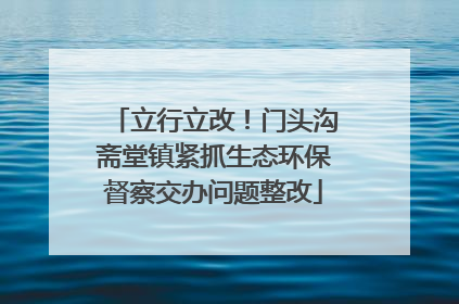 立行立改！门头沟斋堂镇紧抓生态环保督察交办问题整改