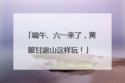 端午、六一来了，黄陂甘露山这样玩！
