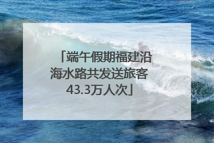 端午假期福建沿海水路共发送旅客43.3万人次