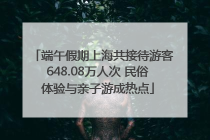 端午假期上海共接待游客648.08万人次 民俗体验与亲子游成热点